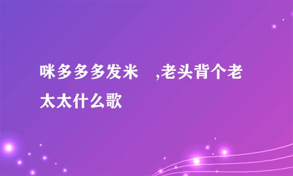咪多多多发米唻,老头背个老太太什么歌