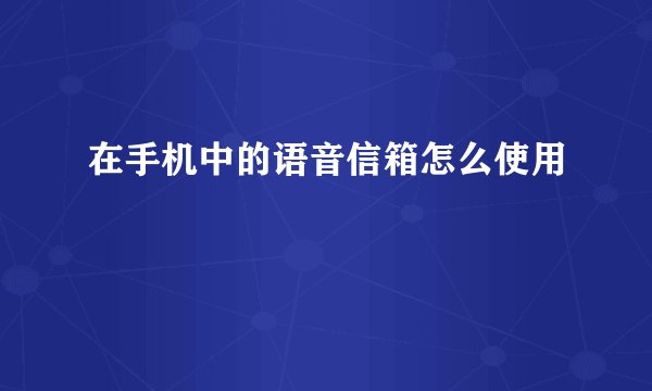在手机中的语音信箱怎么使用