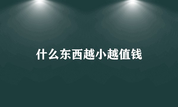 什么东西越小越值钱