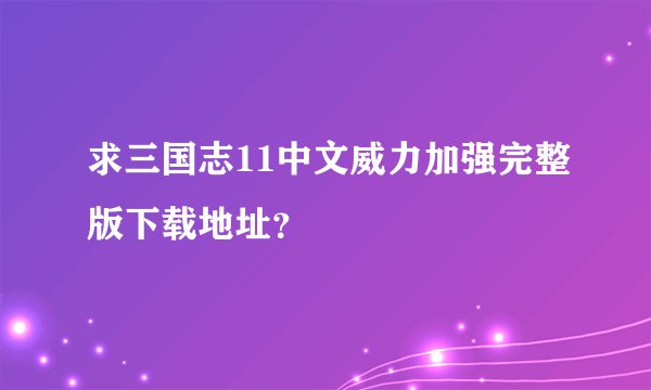 求三国志11中文威力加强完整版下载地址？