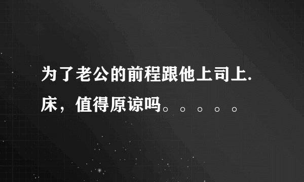 为了老公的前程跟他上司上.床，值得原谅吗。。。。。