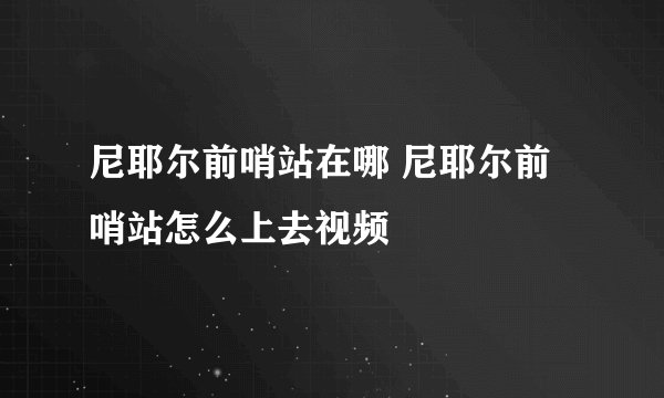 尼耶尔前哨站在哪 尼耶尔前哨站怎么上去视频