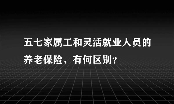 五七家属工和灵活就业人员的养老保险，有何区别？