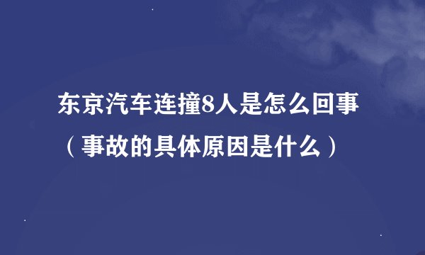 东京汽车连撞8人是怎么回事（事故的具体原因是什么）