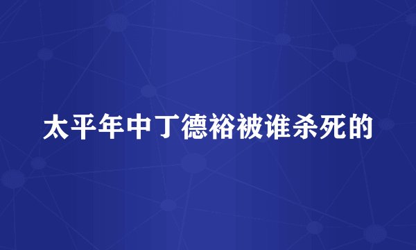 太平年中丁德裕被谁杀死的