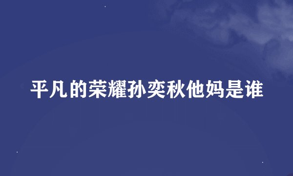 平凡的荣耀孙奕秋他妈是谁