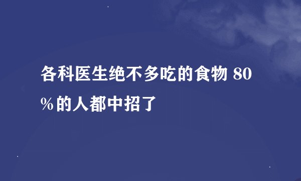 各科医生绝不多吃的食物 80%的人都中招了