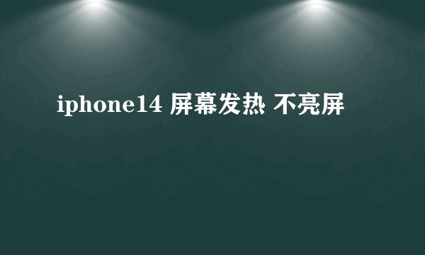 iphone14 屏幕发热 不亮屏