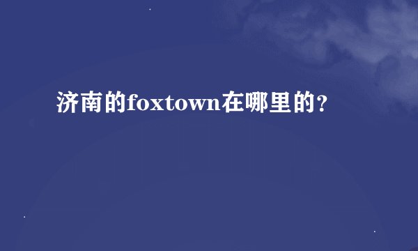 济南的foxtown在哪里的?