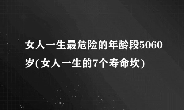 女人一生最危险的年龄段5060岁(女人一生的7个寿命坎)