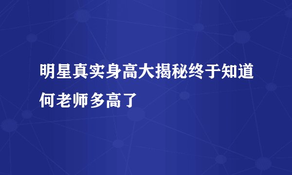 明星真实身高大揭秘终于知道何老师多高了