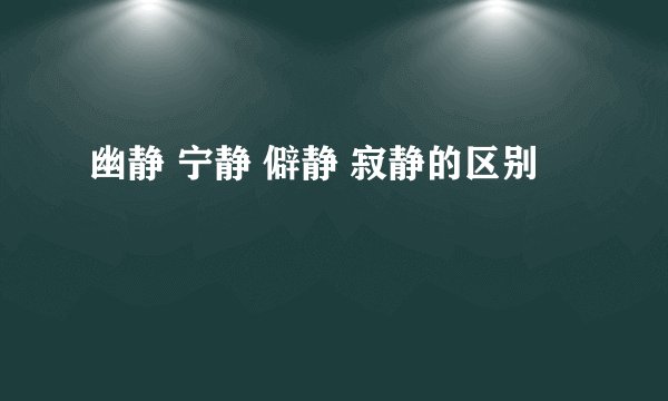 幽静 宁静 僻静 寂静的区别
