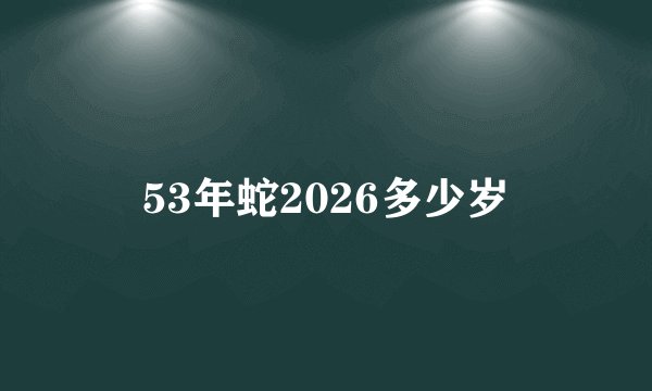 53年蛇2026多少岁