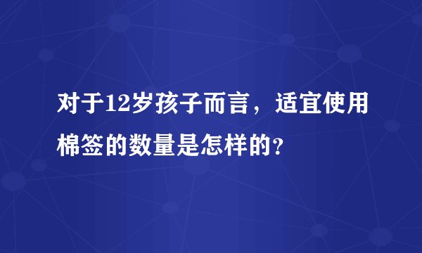 对于12岁孩子而言，适宜使用棉签的数量是怎样的？