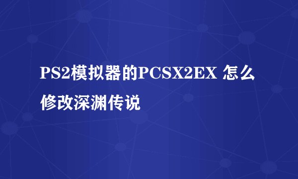 PS2模拟器的PCSX2EX 怎么修改深渊传说