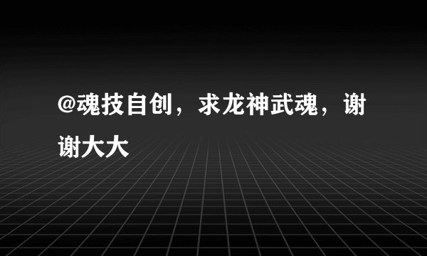 @魂技自创，求龙神武魂，谢谢大大