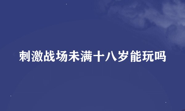 刺激战场未满十八岁能玩吗