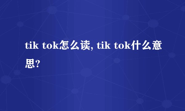 tik tok怎么读, tik tok什么意思?