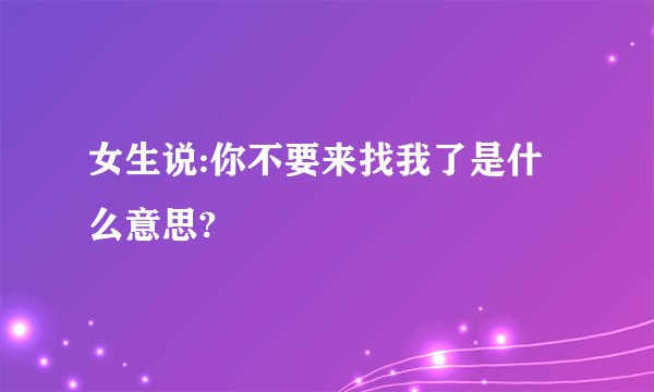 女生说:你不要来找我了是什么意思?