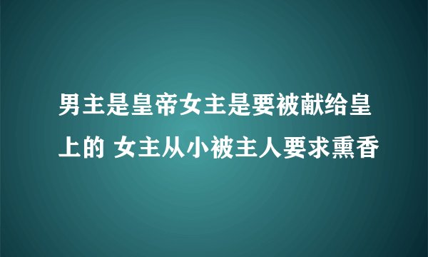 男主是皇帝女主是要被献给皇上的 女主从小被主人要求熏香