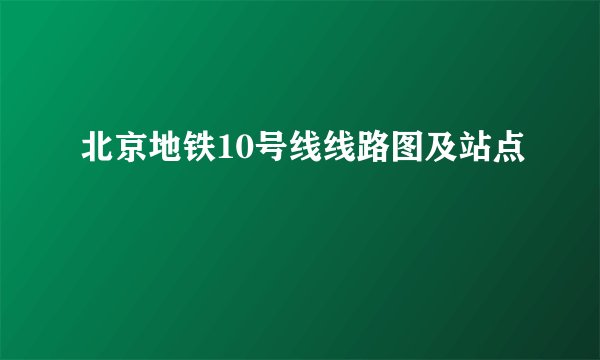 北京地铁10号线线路图及站点