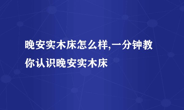 晚安实木床怎么样,一分钟教你认识晚安实木床