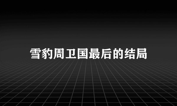 雪豹周卫国最后的结局