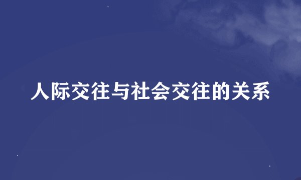 人际交往与社会交往的关系