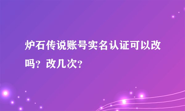 炉石传说账号实名认证可以改吗？改几次？