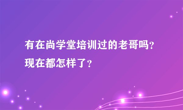 有在尚学堂培训过的老哥吗？现在都怎样了？