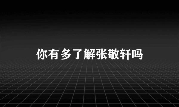 你有多了解张敬轩吗