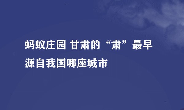 蚂蚁庄园 甘肃的“肃”最早源自我国哪座城市