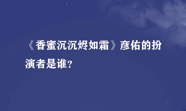 《香蜜沉沉烬如霜》彦佑的扮演者是谁？