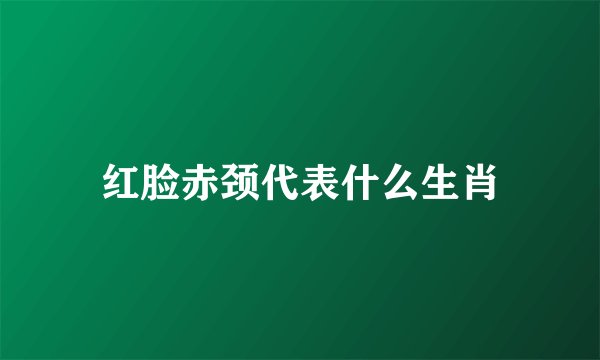 红脸赤颈代表什么生肖