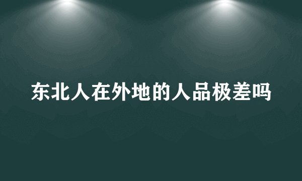 东北人在外地的人品极差吗