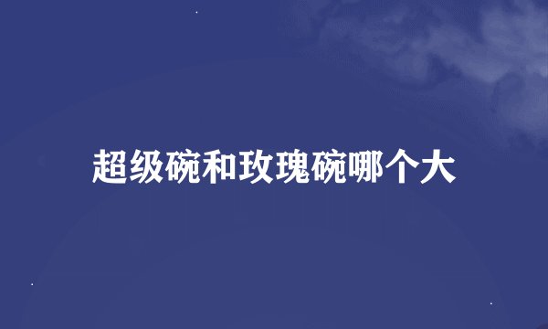 超级碗和玫瑰碗哪个大