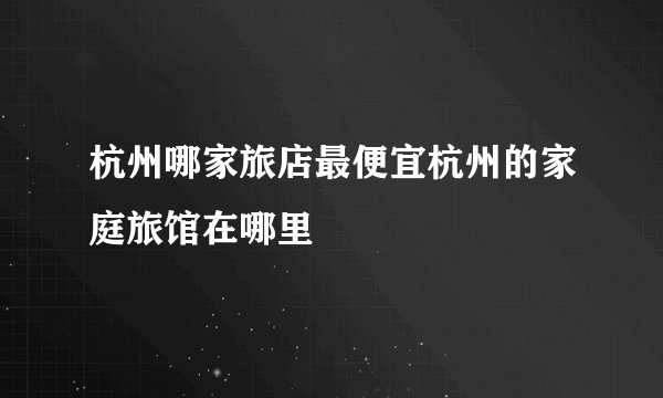 杭州哪家旅店最便宜杭州的家庭旅馆在哪里