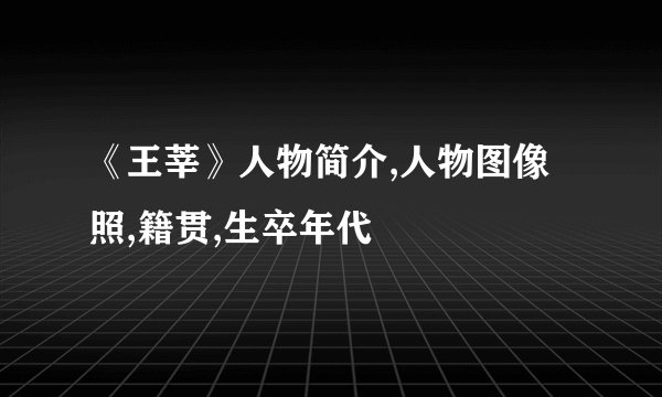 《王莘》人物简介,人物图像照,籍贯,生卒年代