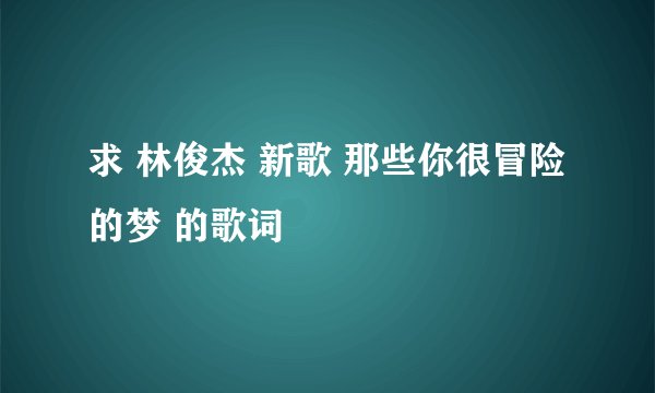 求 林俊杰 新歌 那些你很冒险的梦 的歌词