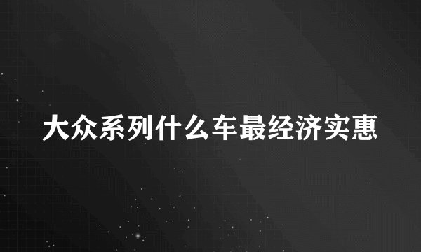 大众系列什么车最经济实惠