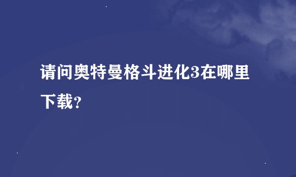 请问奥特曼格斗进化3在哪里下载？