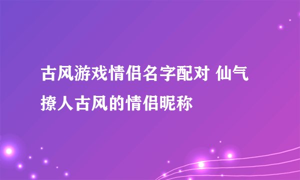 古风游戏情侣名字配对 仙气撩人古风的情侣昵称