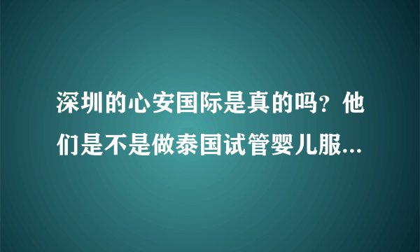 深圳的心安国际是真的吗？他们是不是做泰国试管婴儿服务的机构？