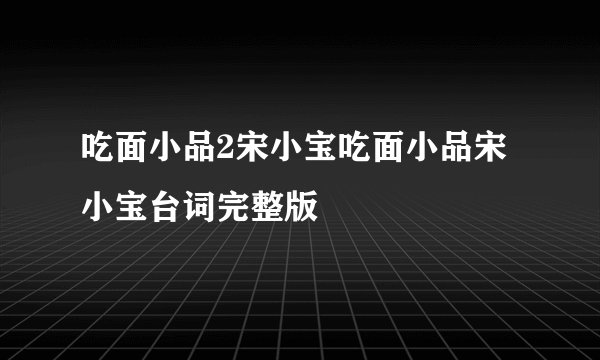 吃面小品2宋小宝吃面小品宋小宝台词完整版