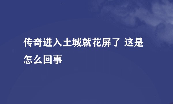 传奇进入土城就花屏了 这是怎么回事