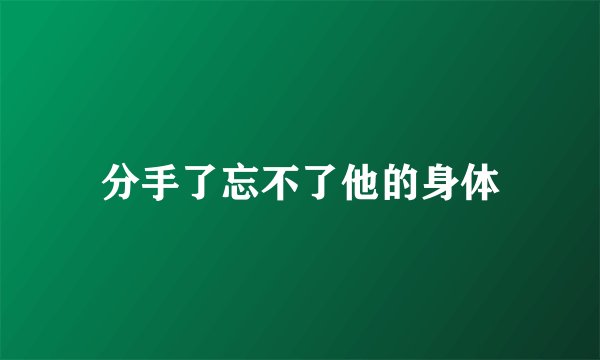 分手了忘不了他的身体