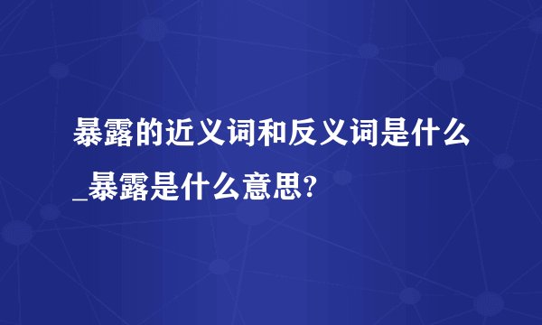 暴露的近义词和反义词是什么_暴露是什么意思?