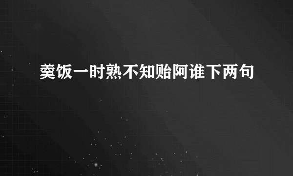 羹饭一时熟不知贻阿谁下两句