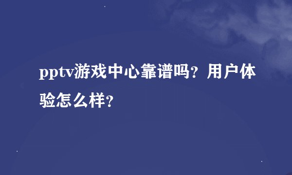 pptv游戏中心靠谱吗？用户体验怎么样？