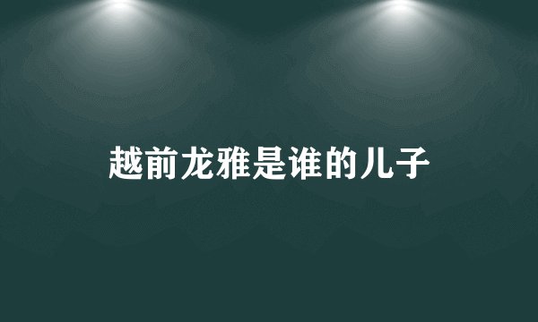 越前龙雅是谁的儿子